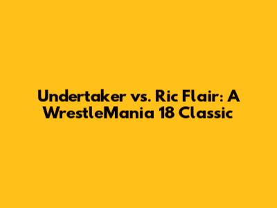 Undertaker vs. Ric Flair: A WrestleMania 18 Classic