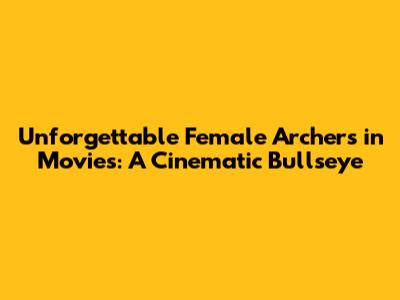 Unforgettable Female Archers in Movies: A Cinematic Bullseye