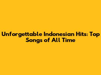 Unforgettable Indonesian Hits: Top Songs of All Time