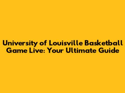 University of Louisville Basketball Game Live: Your Ultimate Guide
