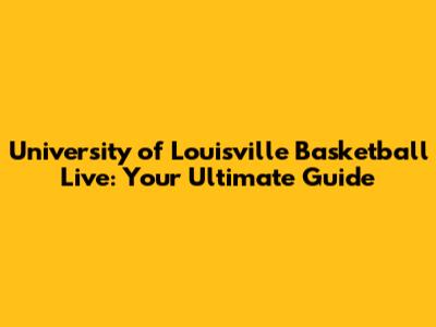 University of Louisville Basketball Live: Your Ultimate Guide