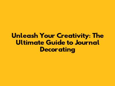 Unleash Your Creativity: The Ultimate Guide to Journal Decorating