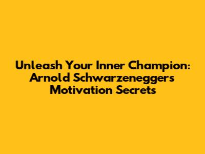 Unleash Your Inner Champion: Arnold Schwarzenegger's Motivation Secrets
