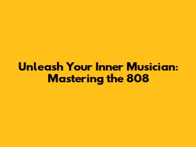 Unleash Your Inner Musician: Mastering the 808