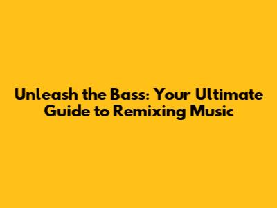 Unleash the Bass: Your Ultimate Guide to Remixing Music