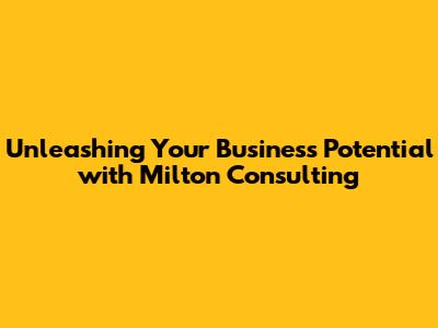 Unleashing Your Business Potential with Milton Consulting