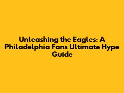 Unleashing the Eagles: A Philadelphia Fan's Ultimate Hype Guide