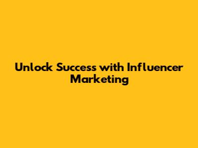 Unlock Success with Influencer Marketing