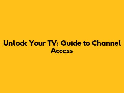 Unlock Your TV: Guide to Channel Access