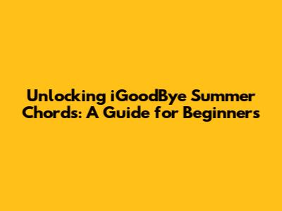 Unlocking 'iGoodBye Summer' Chords: A Guide for Beginners