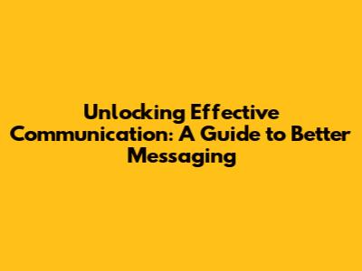 Unlocking Effective Communication: A Guide to Better Messaging