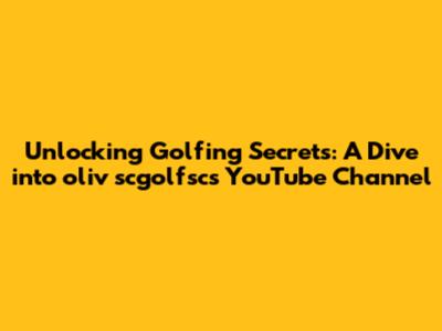 Unlocking Golfing Secrets: A Dive into oliv scgolfsc's YouTube Channel