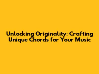 Unlocking Originality: Crafting Unique Chords for Your Music