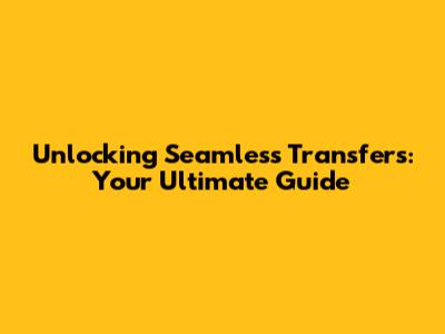 Unlocking Seamless Transfers: Your Ultimate Guide