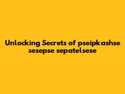 Unlocking Secrets of pseipkashse sesepse sepatelsese