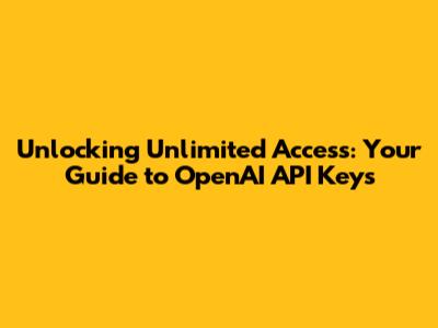 Unlocking Unlimited Access: Your Guide to OpenAI API Keys
