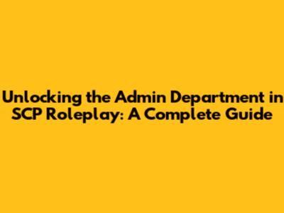 Unlocking the Admin Department in SCP Roleplay: A Complete Guide