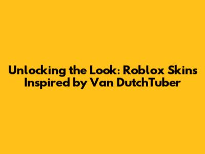 Unlocking the Look: Roblox Skins Inspired by Van DutchTuber