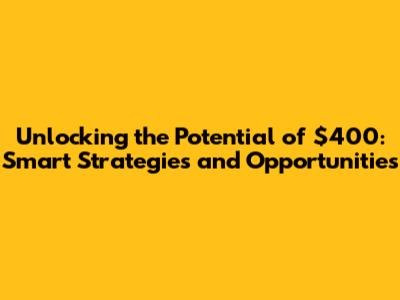 Unlocking the Potential of $400: Smart Strategies and Opportunities