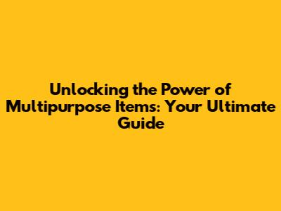 Unlocking the Power of Multipurpose Items: Your Ultimate Guide