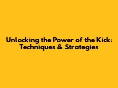 Unlocking the Power of the Kick: Techniques & Strategies