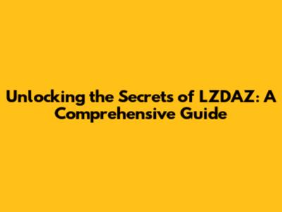 Unlocking the Secrets of LZDAZ: A Comprehensive Guide