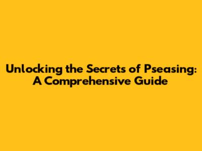 Unlocking the Secrets of Pseasing: A Comprehensive Guide