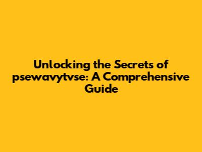 Unlocking the Secrets of psewavytvse: A Comprehensive Guide