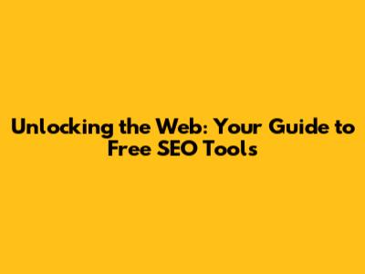 Unlocking the Web: Your Guide to Free SEO Tools