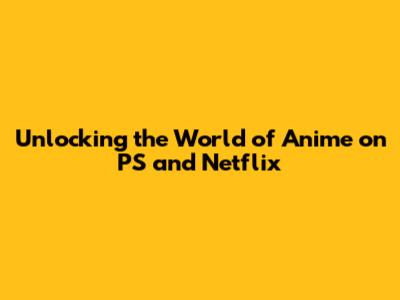 Unlocking the World of Anime on PS and Netflix