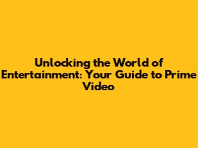 Unlocking the World of Entertainment: Your Guide to Prime Video