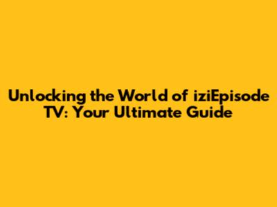 Unlocking the World of iziEpisode TV: Your Ultimate Guide
