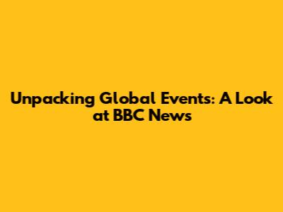 Unpacking Global Events: A Look at BBC News