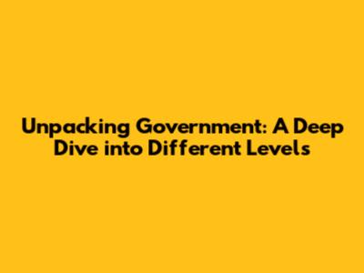 Unpacking Government: A Deep Dive into Different Levels
