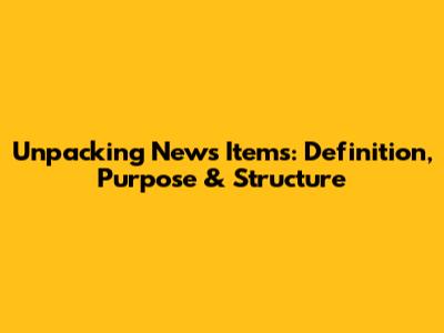 Unpacking News Items: Definition, Purpose & Structure