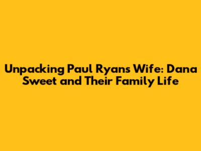 Unpacking Paul Ryan's Wife: Dana Sweet and Their Family Life