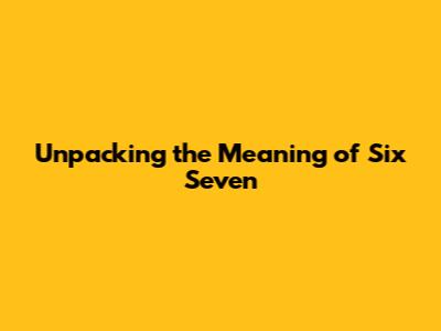 Unpacking the Meaning of "Six Seven"