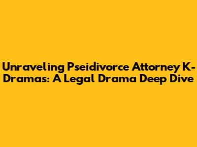 Unraveling Pseidivorce Attorney K-Dramas: A Legal Drama Deep Dive