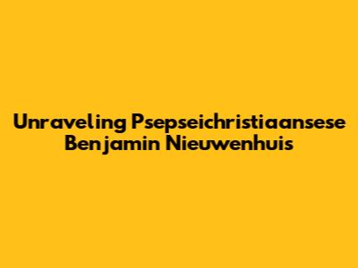 Unraveling Psepseichristiaansese Benjamin Nieuwenhuis