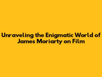 Unraveling the Enigmatic World of James Moriarty on Film