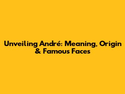 Unveiling André: Meaning, Origin & Famous Faces
