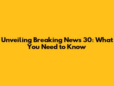 Unveiling Breaking News 30: What You Need to Know