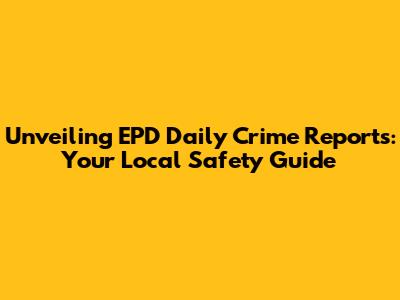Unveiling EPD Daily Crime Reports: Your Local Safety Guide