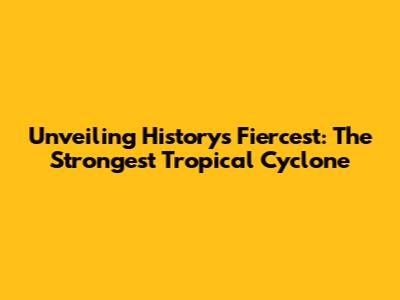 Unveiling History's Fiercest: The Strongest Tropical Cyclone