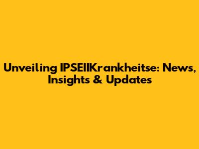 Unveiling IPSEIIKrankheitse: News, Insights & Updates