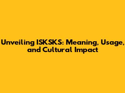 Unveiling ISKSKS: Meaning, Usage, and Cultural Impact