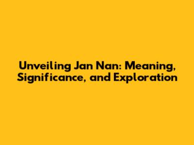 Unveiling Jan Nan: Meaning, Significance, and Exploration