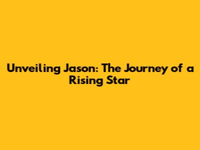 Unveiling Jason: The Journey of a Rising Star