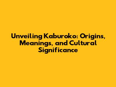 Unveiling Kaburoko: Origins, Meanings, and Cultural Significance