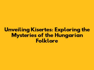 Unveiling Kisertes: Exploring the Mysteries of the Hungarian Folklore